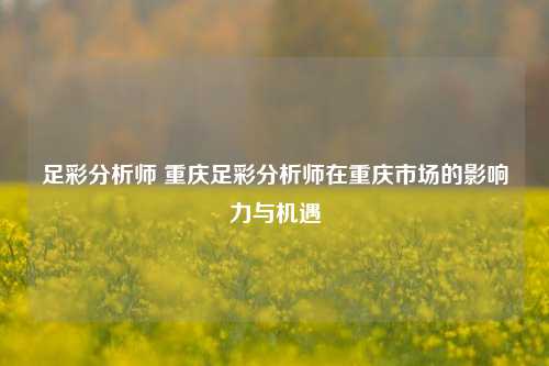 足彩分析师 重庆足彩分析师在重庆市场的影响力与机遇