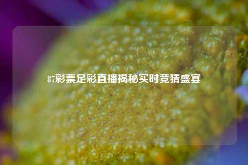 87彩票足彩直播揭秘实时竞猜盛宴