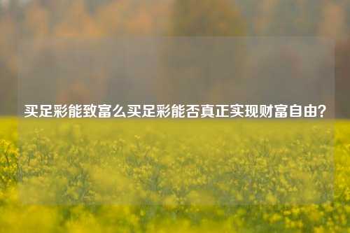 买足彩能致富么买足彩能否真正实现财富自由？