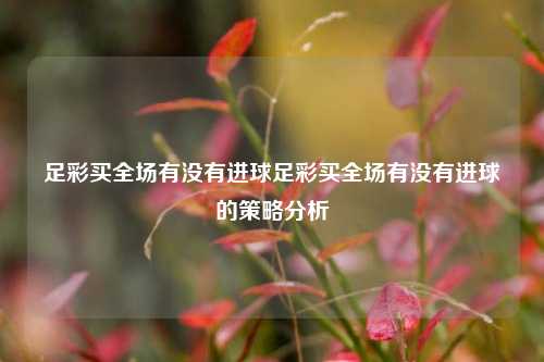 足彩买全场有没有进球足彩买全场有没有进球的策略分析