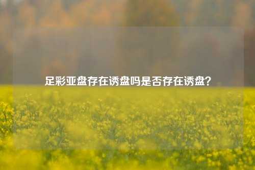 足彩亚盘存在诱盘吗是否存在诱盘？