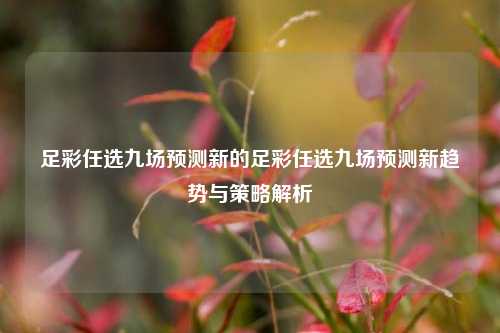 足彩任选九场预测新的足彩任选九场预测新趋势与策略解析