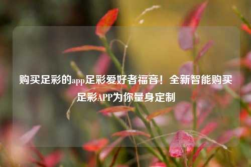 购买足彩的app足彩爱好者福音！全新智能购买足彩APP为你量身定制