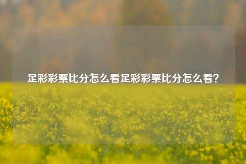 足彩彩票比分怎么看足彩彩票比分怎么看？
