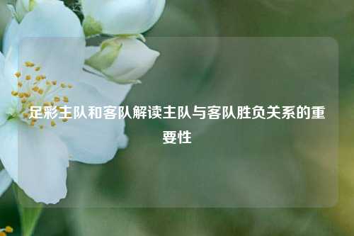 足彩主队和客队解读主队与客队胜负关系的重要性