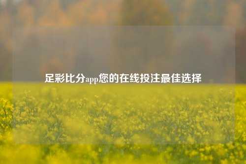 足彩比分app您的在线投注最佳选择