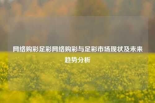 网络购彩足彩网络购彩与足彩市场现状及未来趋势分析