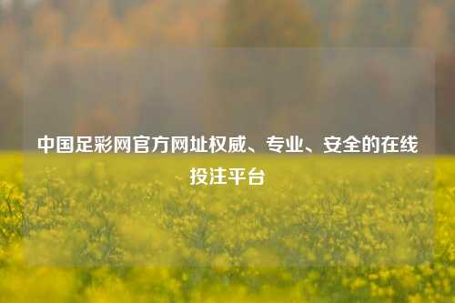 中国足彩网官方网址权威、专业、安全的在线投注平台