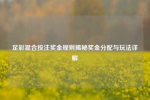 足彩混合投注奖金规则揭秘奖金分配与玩法详解