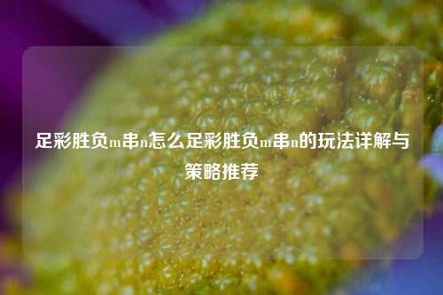 足彩胜负m串n怎么足彩胜负m串n的玩法详解与策略推荐
