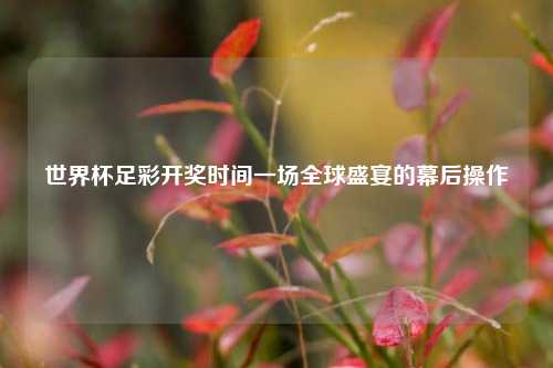 世界杯足彩开奖时间一场全球盛宴的幕后操作