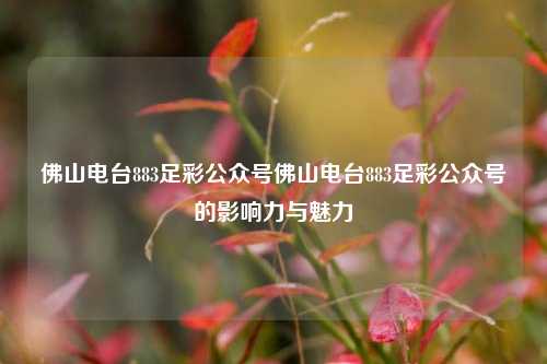 佛山电台883足彩公众号佛山电台883足彩公众号的影响力与魅力