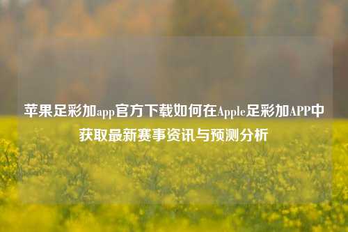 苹果足彩加app官方下载如何在Apple足彩加APP中获取最新赛事资讯与预测分析