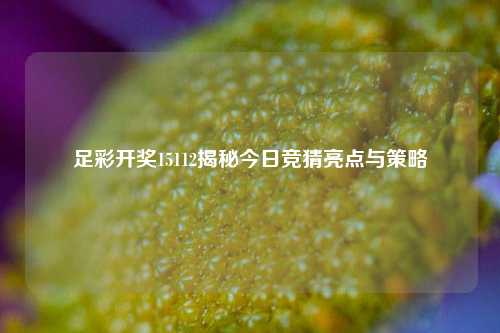 足彩开奖15112揭秘今日竞猜亮点与策略