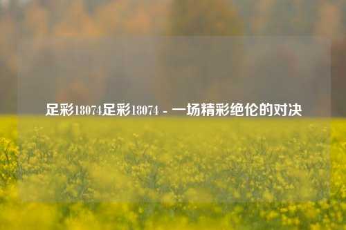 足彩18074足彩18074 - 一场精彩绝伦的对决
